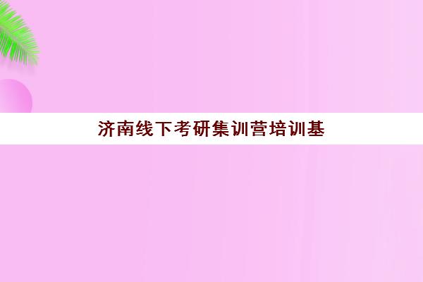 济南线下考研集训营培训基地有哪些学校?2025年最新权威名单、择校标准与报名全攻略 济南线下考研集训营培训基地有哪些学校?2025年最新权威名单、择校标准与报名全攻略