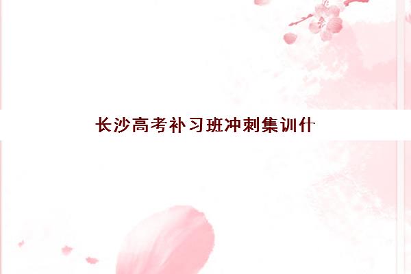 长沙高考补习班冲刺集训什么时候报名考试啊?2025年最新时间安排、报名流程与备考指南全解析 长沙高考补习班冲刺集训什么时候报名考试啊?2025年最新时间安排、报名流程与备考指南全解析