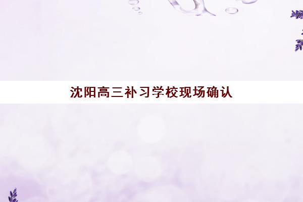 沈阳高三补习学校现场确认时间表，皇姑区复读班报名流程及材料清单