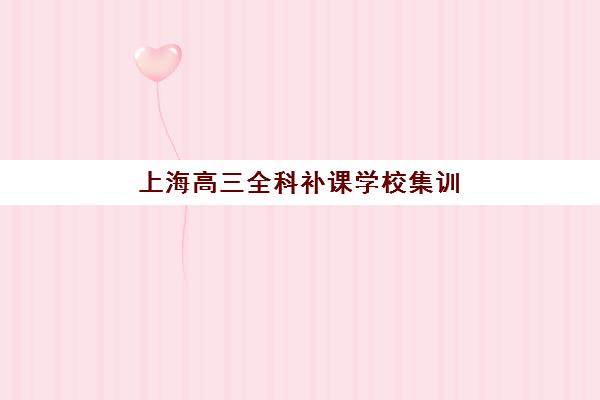 上海高三全科补课学校集训营排名前十名有哪些？2025年最新榜单、择校技巧与成功案例全解析