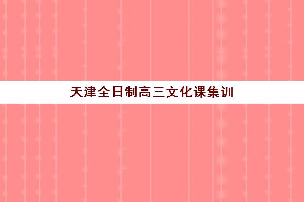 天津全日制高三文化课集训最容易的大学是哪个？2025年最新机构排名与择校指南全解析