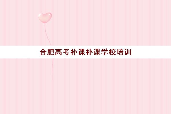 合肥高考补课补课学校培训排名第一的学校如何验证？2025年权威评测、择校指南与成功案例全解析