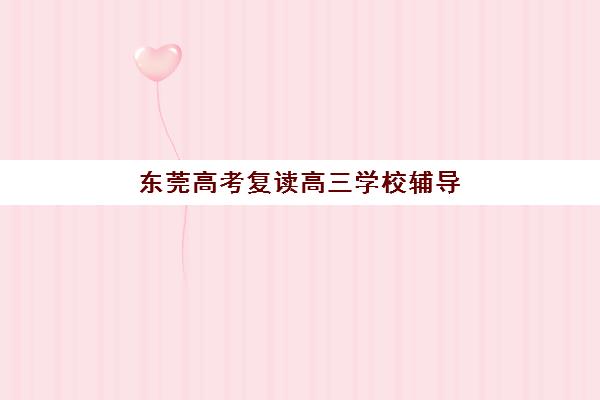 东莞高考复读高三学校辅导班有哪些学校?2025年最新名单解析与择校全指南 东莞高考复读高三学校辅导班有哪些学校?2025年最新名单解析与择校全指南