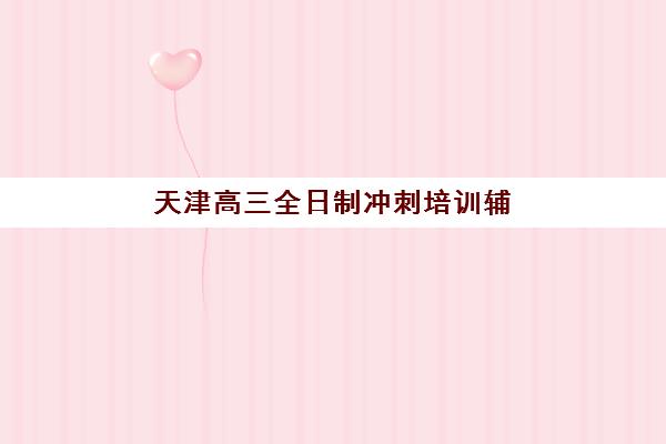 天津高三全日制冲刺培训辅导班学费一般多少钱?2025年最新价格表、性价比分析与择校指南全解析 天津高三全日制冲刺培训辅导班学费一般多少钱?2025年最新价格表、性价比分析与择校指南全解析