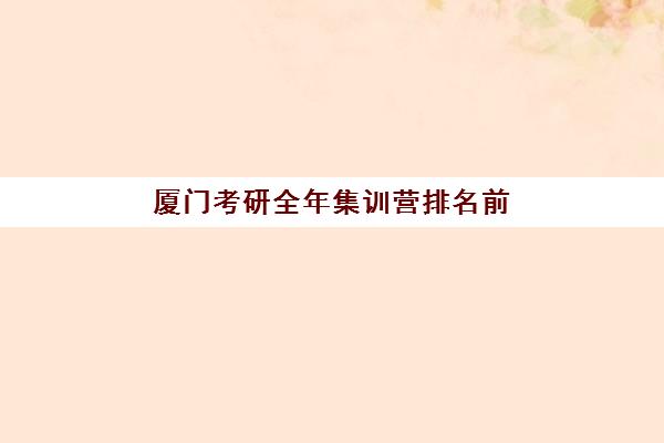 厦门考研全年集训营排名前十有哪些？2025年最新机构对比与择校攻略