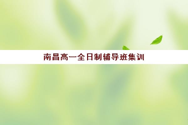 南昌高一全日制辅导班集训营排名榜如何查询？2025年最新权威榜单、各校优势与择校指南全解析