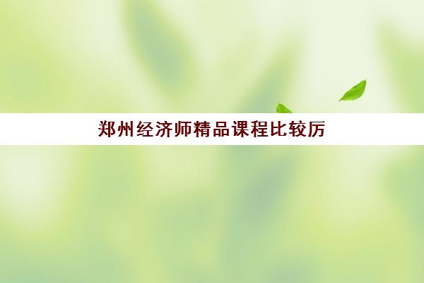 郑州经济师精品课程比较厉害的培训机构如何选择？2025年十大权威排名与报班全指南