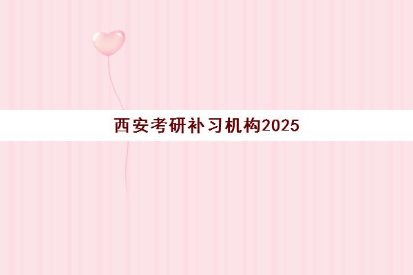 西安考研补习机构2025辅导班哪个好？2025年最新十大权威排名、择校标准与成功案例深度解析