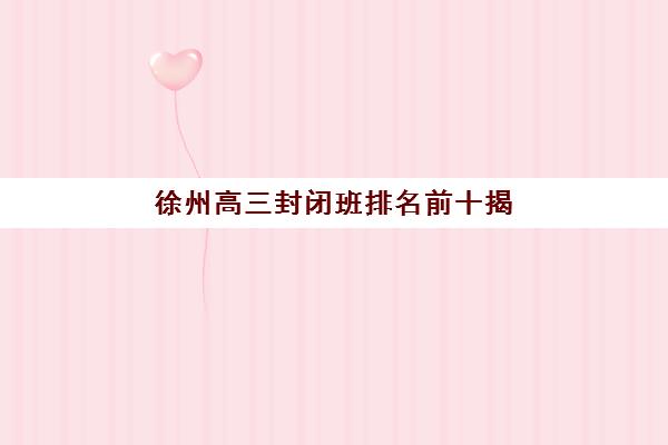 徐州高三封闭班排名前十揭晓?2025年十大机构特色解析与择校指南 徐州高三封闭班排名前十揭晓?2025年十大机构特色解析与择校指南