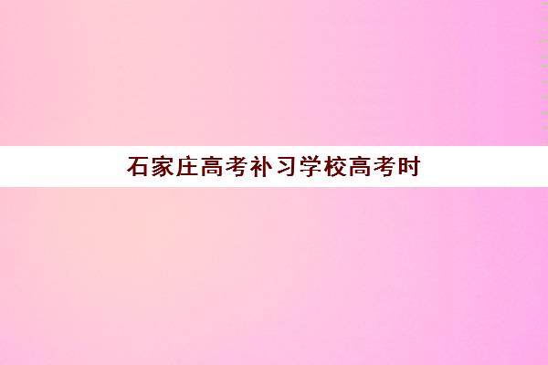 石家庄高考补习学校高考时间2025年公布如何应对？最新时间表解读、优质机构选择与备考冲刺全攻略