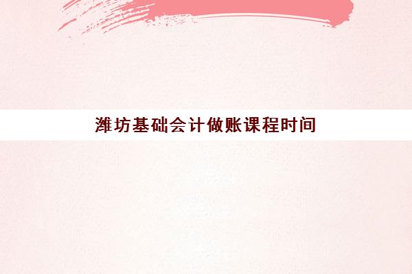潍坊基础会计做账课程时间怎么查？2025年开课安排与学习规划