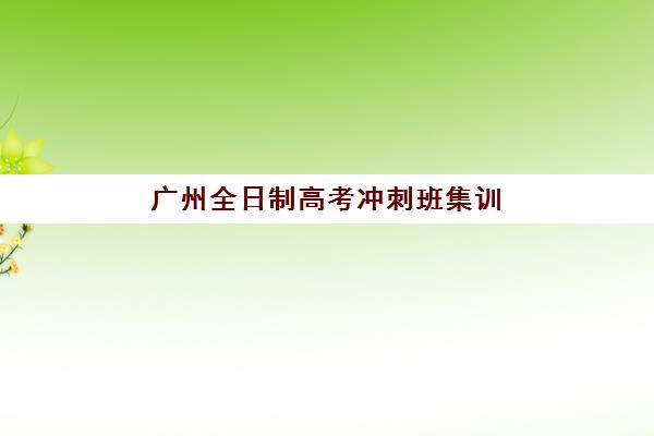 广州全日制高考冲刺班集训班哪个好一点？2025年最新TOP5权威排名、择校策略与成功案例深度解析
