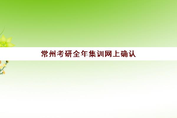 常州考研全年集训网上确认时间2025年如何安排？最新时间表、确认流程与备考全攻略