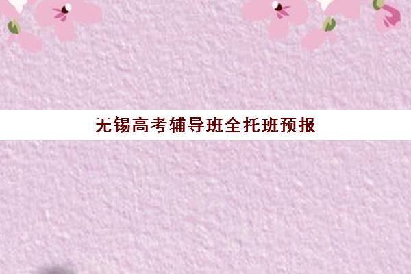 无锡高考辅导班全托班预报名费用多少钱？2025年最新价格表、择校指南与省钱全攻略