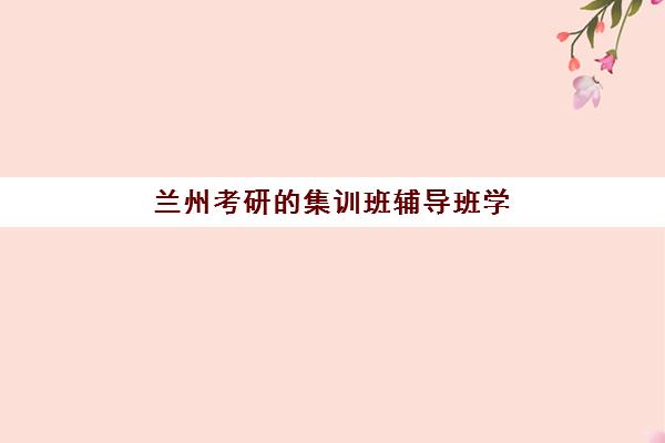 兰州考研的集训班辅导班学费一般多少钱？2025年最新费用解析、选择策略与避坑全指南