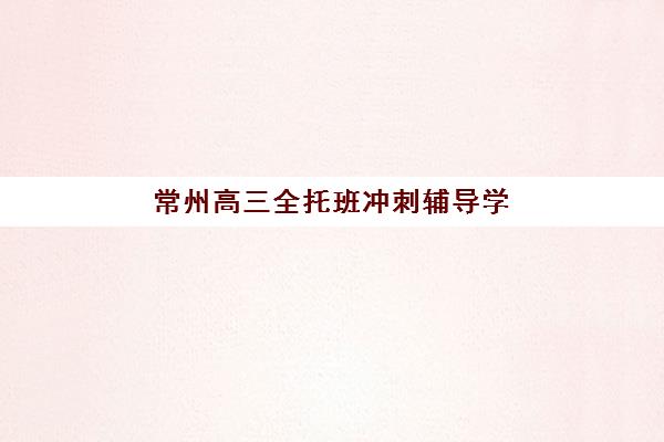 常州高三全托班冲刺辅导学校时间2025年公布如何查询？最新权威时间表与择校全攻略解析
