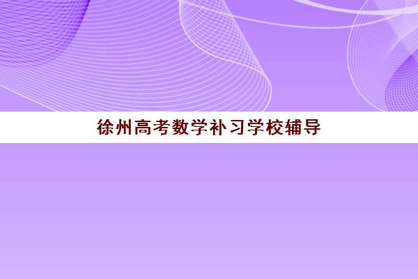 徐州高考数学补习学校辅导班有哪些机构好？2025年最新排名、选择指南与提分策略全解析