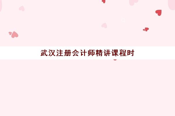 武汉注册会计师精讲课程时间2025具体时间如何安排？最新课程表详细解析与科学备考计划指南