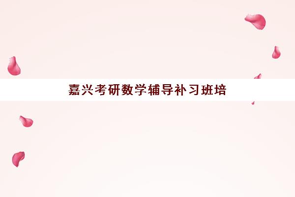 嘉兴考研数学辅导补习班培训机构哪家好？2025年最新权威排名、择校指南与避坑全攻略