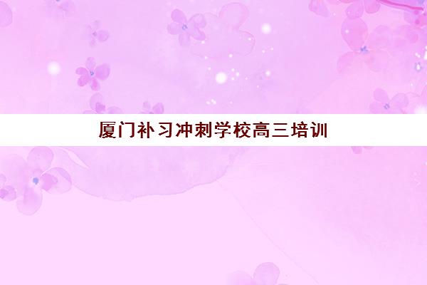 厦门补习冲刺学校高三培训班多少钱一年？2025年最新费用解析、择校指南与性价比攻略
