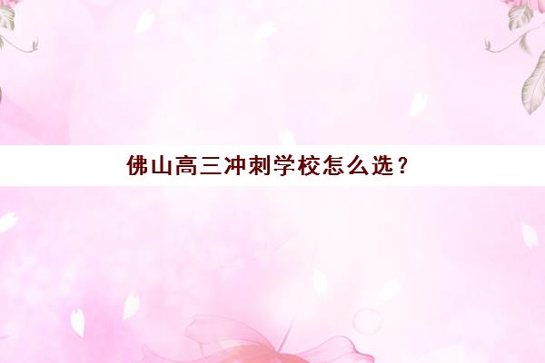 佛山高三冲刺学校怎么选？全日制封闭式集训营管理模式与提分效果深度解析