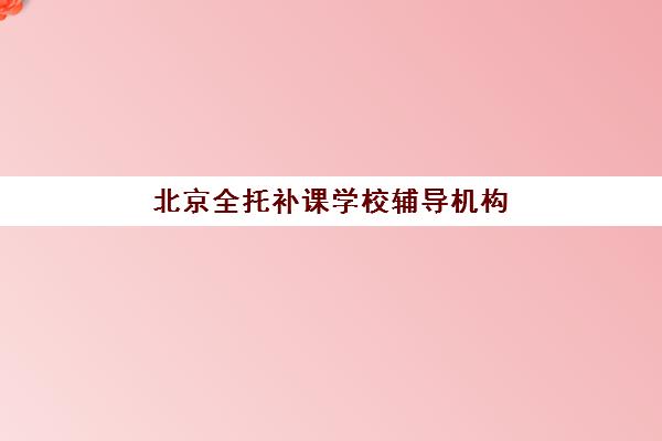 北京全托补课学校辅导机构哪家强些啊？2025年最新排名、择校指南与成功案例全解析