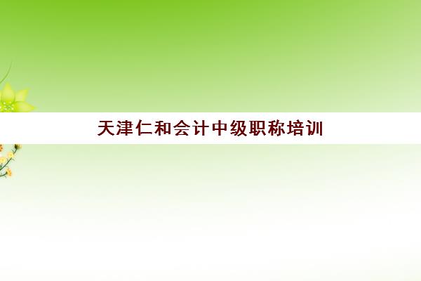 天津仁和会计中级职称培训2025年报名时间表如何安排？最新考试日程、报名流程与备考全攻略