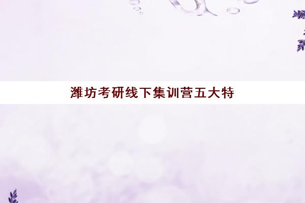 潍坊考研线下集训营五大特色机构多维评估如何开展？2025年权威评估体系、各机构核心优势与择校实战指南