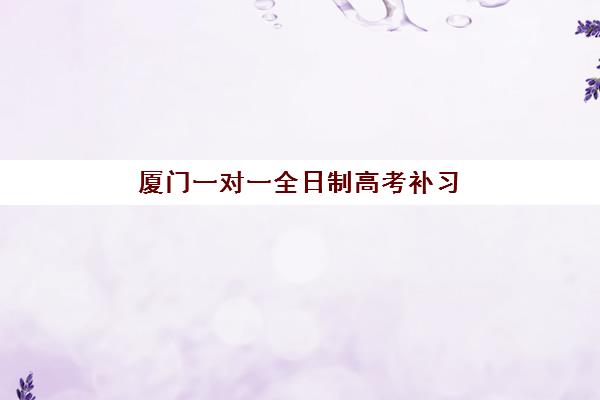 厦门一对一全日制高考补习时间2025年考试时间如何科学规划？最新时间表、备考策略与择校全指南
