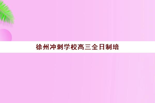 徐州冲刺学校高三全日制培训班多少钱一个月？2025年月度费用明细与择校全攻略