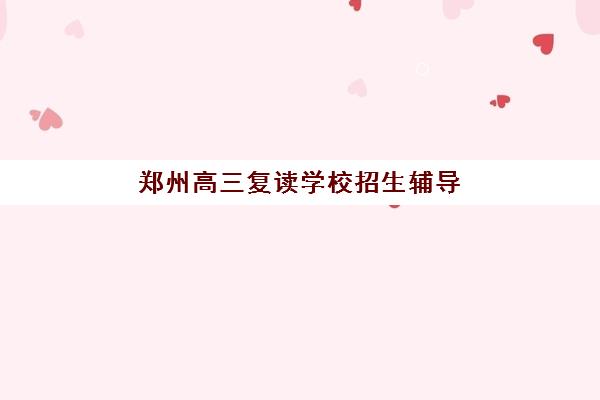 郑州高三复读学校招生辅导机构排名一览表最新如何查询？2025年权威榜单与择校全攻略