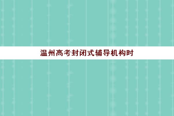 温州高考封闭式辅导机构时间2025年公布如何查询？最新报名时间表、各校课程特色与科学择校全攻略指南