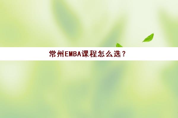 常州EMBA课程怎么选？2025年五大机构实力排名与避坑指南