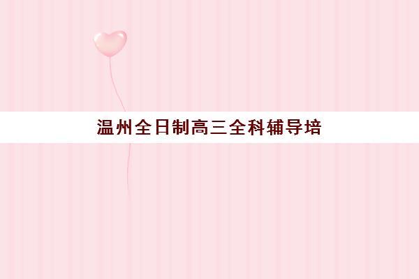 温州全日制高三全科辅导培训机构如何选择？2025年最新排名榜单与五大择校关键点解析