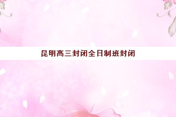 昆明高三封闭全日制班封闭学校有哪些学校实力强？2025年最新TOP10排名、择校标准与成功案例全解析