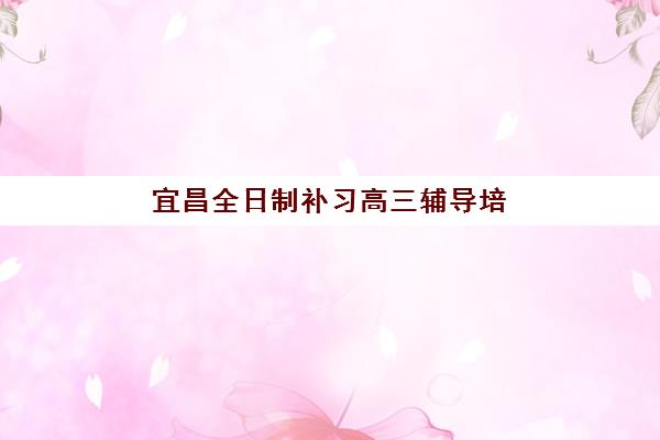宜昌全日制补习高三辅导培训机构哪家好？2025年最新排名、择校指南与成功案例深度解析