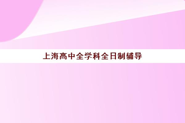 上海高中全学科全日制辅导培训学校排名前十如何科学评估？2025年权威榜单深度解析、择校策略与避坑全攻略