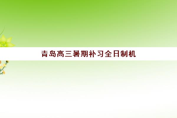 青岛高三暑期补习全日制机构集训营排名一览表最新如何查询？2025年十大权威榜单与择校避坑全攻略