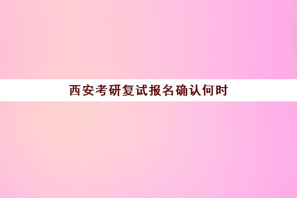 西安考研复试报名确认何时截止？权威时间节点与机构选择全攻略