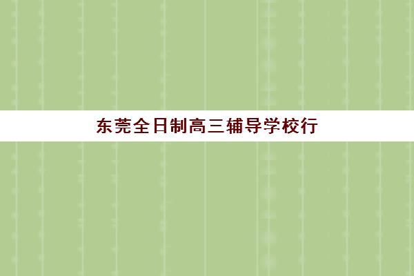 东莞全日制高三辅导学校行业年度头部机构公示：2025年十大名校综合评测