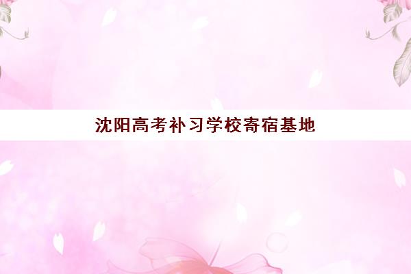 沈阳高考补习学校寄宿基地联系方式有哪些？2025年最新招生电话与择校指南全解析