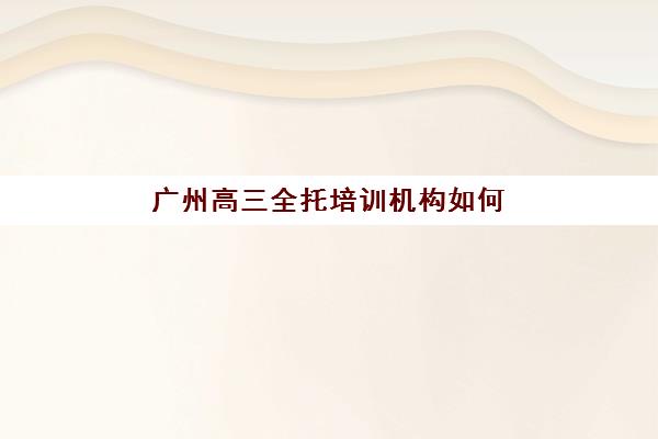 广州高三全托培训机构如何选？2025年最新实力对比与择校指南