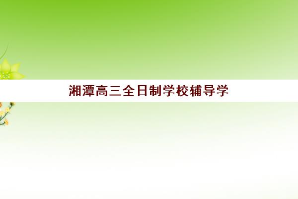 湘潭高三全日制学校辅导学校有哪些学校如何选择最科学？2025年权威排名、特色对比与报名全指南