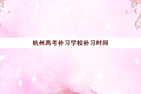 杭州高考补习学校补习时间2025年如何查询？最新权威日程表与科学择校全攻略指南