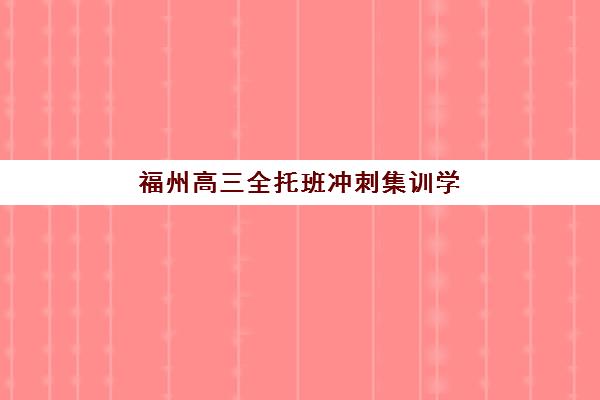 福州高三全托班冲刺集训学校辅导机构排名榜单如何查询？2025年最新权威排名、择校标准与成功案例全解析