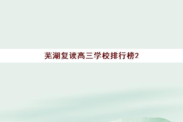 芜湖复读高三学校排行榜2025年时间是多少？最新公布时间预测与择校指南