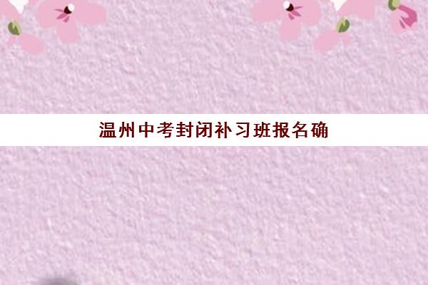 温州中考封闭补习班报名确认时间是几号啊？2025年最新时间安排、报名流程与注意事项全解析