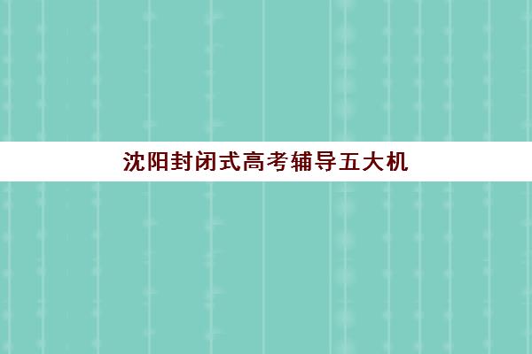 沈阳封闭式高考辅导五大机构哪家强？2025年用户口碑榜与择校避坑指南