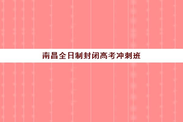 南昌全日制封闭高考冲刺班培训基地在哪个位置？2025年权威地址详情、校区特色与择校全指南