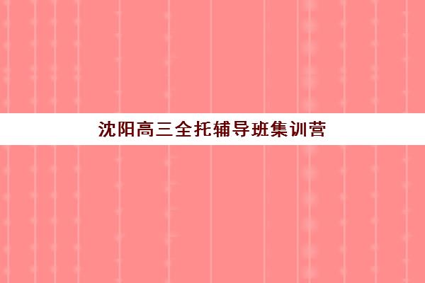 沈阳高三全托辅导班集训营排名前十名有哪些？2025年最新权威榜单、科学择校方法及成功案例深度解析